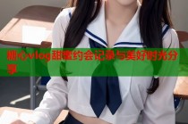 糖心vlog甜蜜约会记录与美好时光分享