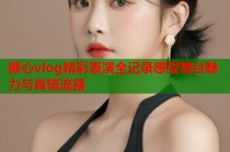 糖心vlog精彩表演全记录感受舞台魅力与真情流露