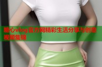 糖心vlog官方网精彩生活分享与创意视频集锦