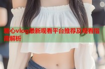 糖心vlog最新观看平台推荐及观看指南解析