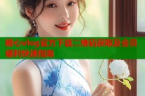 糖心vlog官方下载二维码获取及会员福利快速指南