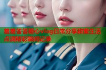 羞羞答答糖心vlog日常分享甜蜜生活点滴精彩瞬间记录