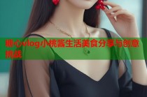 糖心vlog小桃酱生活美食分享与创意挑战