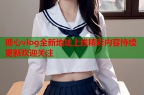 糖心vlog全新地址上线精彩内容持续更新欢迎关注