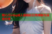 糖心污vlog成人版精彩日常揭秘与深度分享