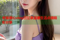 老版糖心vlog回忆录温暖生活点滴精彩分享