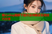 糖心vlog视频下载方法详解及实用技巧分享