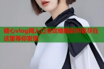 糖心vlog网入口全攻略精彩内容尽在这里等你发现