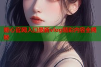 糖心官网入口最新vlog精彩内容全揭秘