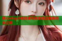 糖心vlog小晗甜美写真集锦温馨瞬间全记录