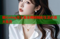 糖心vlog女主角全揭秘精彩生活点滴大集合