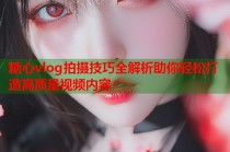 糖心vlog拍摄技巧全解析助你轻松打造高质量视频内容