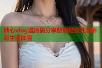 糖心vlog邀请码分享助你轻松开启精彩生活体验