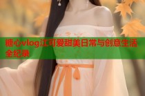 糖心vlog江可爱甜美日常与创意生活全纪录