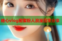 糖心vlog甜蜜粉人浪漫日常分享