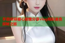 芋圆呀呀糖心甜蜜分享vlog精彩美食探秘之旅