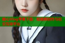 糖心Vlog苹果下载：短视频创作与社交互动平台
