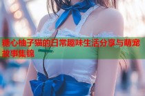 糖心柚子猫的日常趣味生活分享与萌宠故事集锦