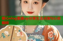 糖心vlog最美up分享生活点滴与心动瞬间