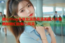 糖心Vlog全体女演员高清美图大合集揭秘她们的魅力风采