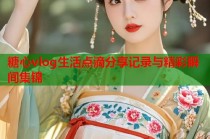 糖心vlog生活点滴分享记录与精彩瞬间集锦