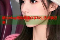 糖心vlog精彩阅读分享与生活点滴记录