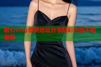 糖心vlog最新地址分享精彩内容不断更新