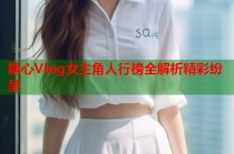 糖心Vlog女主角人行榜全解析精彩纷呈