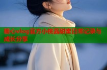 糖心vlog官方小桃酱甜蜜日常记录与成长分享