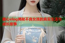 糖心vlog揭秘不良女孩的真实生活与成长故事