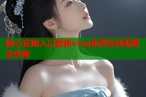 糖心官网入口最新vlog免费在线观看全攻略