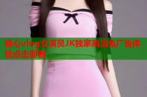 糖心vlog女演员JK独家高清免广告体验点击即看