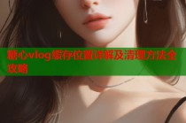 糖心vlog缓存位置详解及清理方法全攻略