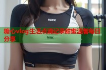 糖心vlog生活点滴记录甜蜜温馨每日分享