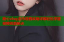 糖心vlog金币观看攻略详解轻松掌握视频收益秘诀