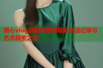 糖心vlog唐伯虎系列精彩生活记录与艺术探索之旅