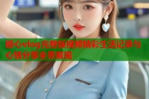 糖心vlog完整版视频精彩生活记录与心情分享全景展现