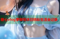 糖心vlog罗御双休日精彩生活全记录