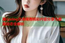 糖心vlog在线观看精彩内容分享与最新动态全解析