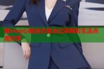 糖vlog心精选合集全记录精彩生活点滴分享