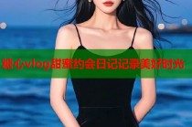 糖心vlog甜蜜约会日记记录美好时光