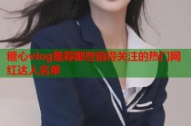 糖心vlog推荐那些值得关注的热门网红达人名单