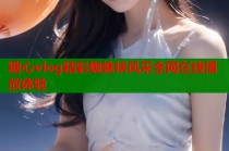 糖心vlog精彩蜘蛛侠风采全网在线播放体验