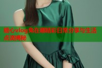 糖心vlog兔在哪精彩日常分享与生活点滴揭秘