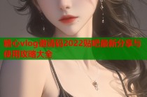 糖心vlog邀请码2022贴吧最新分享与使用攻略大全