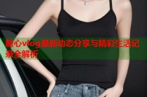 糖心vlog最新动态分享与精彩生活记录全解析