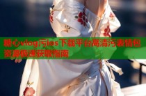 糖心vlog污ios下载平台高清污表情包资源极速获取指南