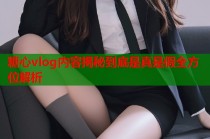 糖心vlog内容揭秘到底是真是假全方位解析