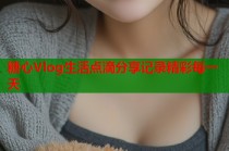 糖心Vlog生活点滴分享记录精彩每一天