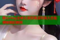 糖心vlog全体女演员高清写真大合集揭秘精彩瞬间